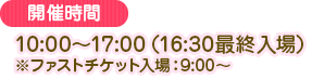 10:00 AM - 5:00 PM (Last entry at 4:30 PM) *Fast ticket entry: 9:00 AM