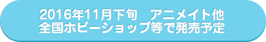Scheduled for発売in late Nov. 2016 at Animate and other hobby shops nationwide.