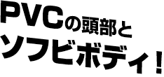 PVCの頭部とソフビボディ！