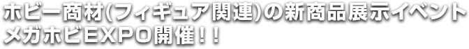 MEGA HOBBY EXPO, a new product exhibitionイベントfor hobby goods (Figure related items), is being held!