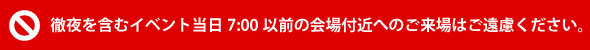 Please refrain from arriving near the venue before 7:00 AM on the day ofイベント.