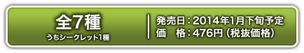 7 types in total (including 1シークレットtype) Scheduled for発売in late Jan. 2014 476 yen (excluding価格)
