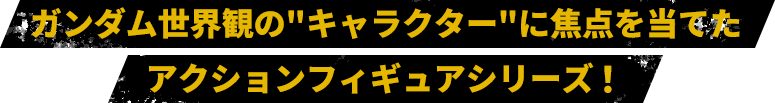 ガンダム世界観の'キャラクター'に焦点を当てたアクションフィギュアシリーズ！