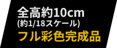 全高約10cm(約1/18スケール)フル彩色完成品