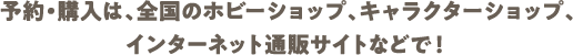 予約・購入は、全国のホビーショップ、キャラクターショップ、インターネット通販サイトなどで！