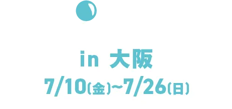 In Osaka, July 10th (Fri) - July 26th (Sun)