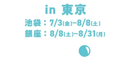 In Tokyo: Ikebukuro: Jul. 3rd (Fri) -Aug. 8th (Sat) / Ginza: August 8th (Sat) - August 31st (Mon)