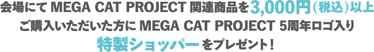 Those who purchase 3,000 yen (tax included) or more of MEGA CAT PROJECT related products at the venue will receive a special shopper bag with MEGA CAT PROJECT 5th Anniversary logo!
