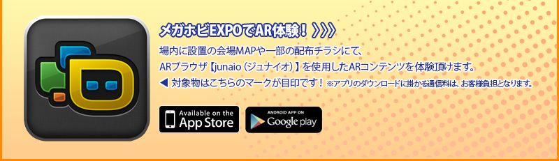 Experience AR at Mega Hobby EXPO! You can experience AR content using the AR browser [junaio] on the venue map installed throughout the venue and on some of the distributed flyers.