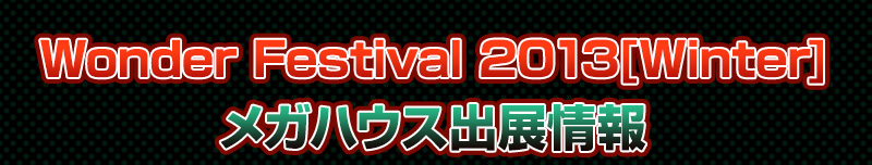 Wonder Festival 2013 [Winter] MegaHouse Exhibition Information