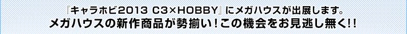 MegaHouse will be exhibiting at "CharaHobby 2013 C3 x HOBBY". A full lineup of MegaHouse's new products will be on display! Don't miss this opportunity!!
