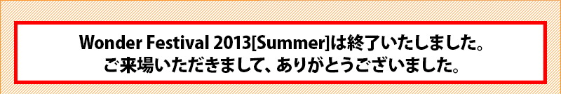 Wonder Festival 2013 [Summer] has concluded. Thank you for attending.