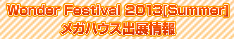 Wonder Festival 2013 MegaHouse Exhibition Information